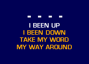 l BEEN UP

I BEEN DOWN
TAKE MY WORD

MY WAY AROUND