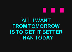 ALL I WANT
FROM TOMORROW
IS TO GET IT BETTER
THAN TODAY