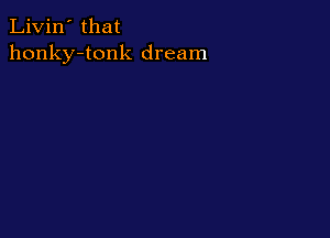 Livin' that
honky-tonk dream