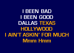 I BEEN BAD
I BEEN GOOD
DALLAS TEXAS
HOLLYWOOD
I AIN'T ASKIN' FOR MUCH
Mmm Hmm