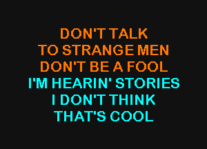 DON'T TALK
TO STRANGE MEN
DON'T BE A FOOL
I'M HEARIN' STORIES
I DON'T THINK
THAT'S COOL