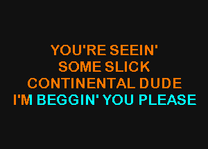 YOU'RE SEEIN'
SOME SLICK
CONTINENTAL DUDE
I'M BEGGIN'YOU PLEASE