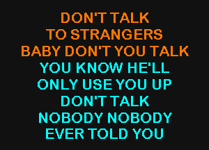DON'T TALK
TO STRANGERS
BABY DON'T YOU TALK
YOU KNOW HE'LL
ONLYUSEYOUUP
DON'T TALK

NOBODY NOBODY
EVER TOLD YOU