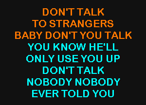 DON'T TALK
TO STRANGERS
BABY DON'T YOU TALK
YOU KNOW HE'LL
ONLY USE YOU UP
DON'T TALK
NOBODY NOBODY
EVER TOLD YOU