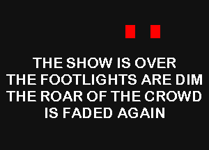 THE SHOW IS OVER
THE FOOTLIGHTS ARE DIM
THE ROAR OF THE CROWD

IS FADED AGAIN