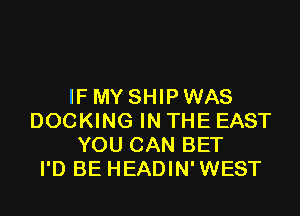 IF MY SHIPWAS

DOCKING IN THE EAST
YOU CAN BET
I'D BE HEADIN'WEST