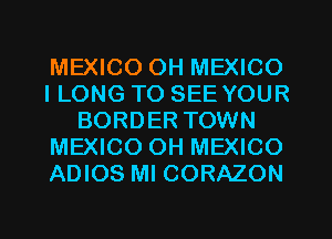 MEXICO OH MEXICO
ILONG TO SEE YOUR
BORDER TOWN
MEXICO OH MEXICO
ADIOS Ml CORAZON