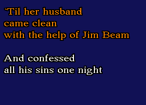 Ti1 her husband
came clean

with the help of Jim Beam

And confessed
all his sins one night