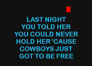 LAST NIGHT
YOU TOLD HER
YOU COULD NEVER
HOLD HER 'CAUSE
COWBOYS JUST

GOT TO BE FREE I