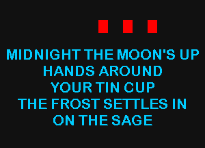 MIDNIGHTTHEMOON'S UP
HANDS AROUND
YOURTIN CUP
THE FROST SETI'LES IN
ON THESAGE