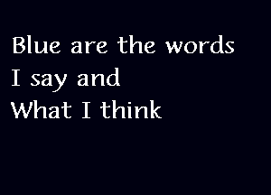 Blue are the words
I say and

What I think