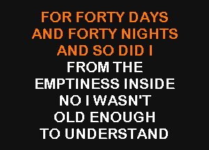 FOR FORTY DAYS
AND FORTY NIGHTS
AND SO DID l
FROM THE
EMPTINESS INSIDE
NO I WASN'T

OLD ENOUGH
TO UNDERSTAND l