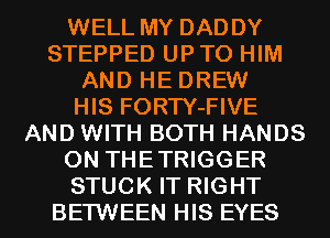 WELL MY DADDY
STEPPED UP TO HIM
AND HE DREW
HIS FORTY-FIVE
AND WITH BOTH HANDS
ON THETRIGGER

STUCK IT RIGHT
BETWEEN HIS EYES l