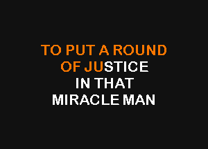 TO PUT A ROUND
OF JUSTICE

IN THAT
MIRAC LE MAN