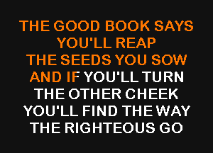 THE GOOD BOOK SAYS
YOU'LL REAP
THE SEEDS YOU SOW
AND IFYOU'LL TURN
THEOTHER CHEEK
YOU'LL FIND THEWAY
THE RIGHTEOUS G0