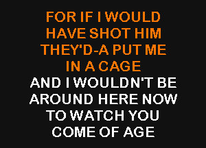FOR IF I WOULD
HAVE SHOT HIM
THEY'D-A PUT ME
IN ACAGE
AND IWOULDN'T BE
AROUND HERE NOW

TO WATCH YOU
COME OF AGE l