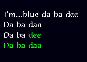 I'm...blue da ba dee
Da ba daa

Da ba dee
Da ba daa
