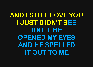 AND I STILL LOVE YOU
IJUST DIDN'T SEE
UNTIL HE
OPENED MY EYES
AND HESPELLED

ITOUTTO ME I