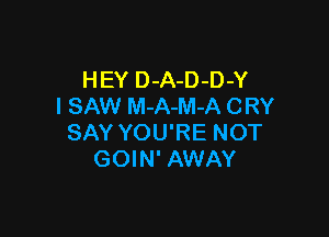 HEY D-A-D-D-Y
I SAW M-A-M-A CRY

SAY YOU'RE NOT
GOIN' AWAY