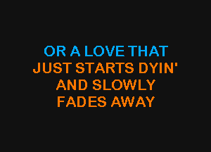 OR A LOVE THAT
JUST STARTS DYIN'

AND SLOWLY
FAD ES AWAY