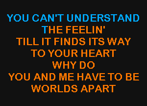 YOU CAN'T UNDERSTAND
THE FEELIN'

TILL IT FINDS ITS WAY
TO YOUR HEART
WHY DO
YOU AND ME HAVE TO BE
WORLDS APART