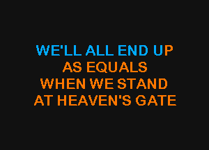 WE'LL ALL END UP
AS EQUALS

WHEN WE STAND
AT HEAVEN'S GATE