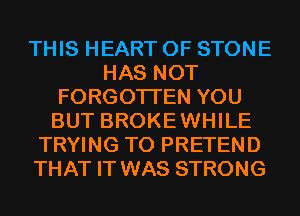 THIS HEART OF STONE
HAS NOT
FORGOTTEN YOU
BUT BROKEWHILE
TRYING TO PRETEND
THAT IT WAS STRONG