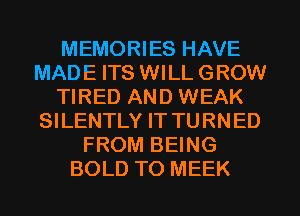 MEMORIES HAVE
MADE ITS WILL GROW
TIRED AND WEAK
SILENTLY IT TURNED
FROM BEING
BOLD TO MEEK