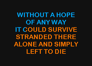 WITHOUTA HOPE
OF ANY WAY
IT COULD SURVIVE
STRANDED THERE
ALONEAND SIMPLY
LEFTTO DIE