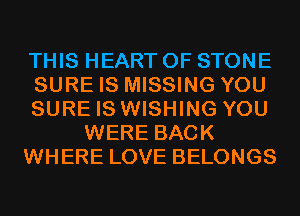 THIS HEART OF STONE
SURE IS MISSING YOU
SURE IS WISHING YOU
WERE BACK
WHERE LOVE BELONGS