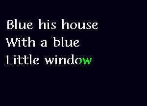 Blue his house
With a blue

Little window