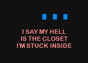I SAY MY HELL
IS THECLOSET
I'M STUCK INSIDE