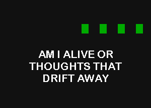 AM I ALIVE OR
THOUGHTS THAT
DRIFT AWAY