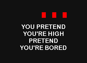 YOU PRETEND

YOU'RE HIGH
PRETEND
YOU'RE BORED