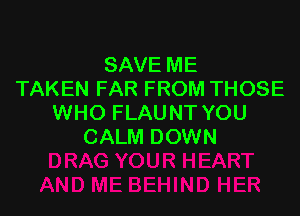 SAVE ME
TAKEN FAR FROM THOSE

WHO FLAU NT YOU
CALM DOWN