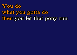 You do
what you gotta do
then you let that pony run