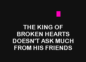 THE KING OF
BROKEN HEARTS
DOESN'T ASK MUCH
FROM HIS FRIENDS