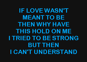 IF LOVE WASN'T
MEANT TO BE
THEN WHY HAVE
THIS HOLD ON ME
I TRIED TO BE STRONG
BUT THEN
I CAN'T UNDERSTAND