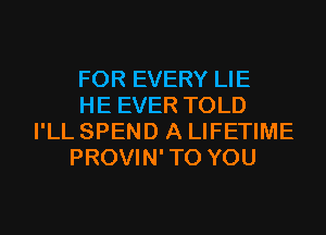 FOR EVERY LIE

HE EVER TOLD
I'LL SPEND A LIFETIME

PROVIN'TO YOU