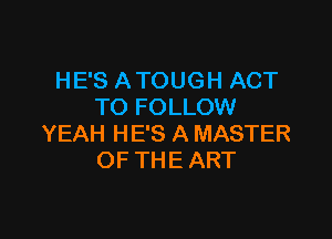 HE'S ATOUGH ACT
TO FOLLOW

YEAH HE'S A MASTER
OF THE ART