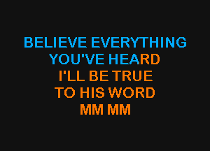 BELIEVE EVERYTHING
YOU'VE HEARD
I'LL BETRUE
TO HIS WORD
MM MM