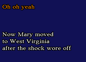 Oh oh yeah

Now Mary moved
to West Virginia
after the shock wore off