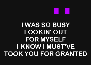 IWAS SO BUSY
LOOKIN' OUT
FOR MYSELF
I KNOW I MUST'VE
TOOK YOU FOR GRANTED