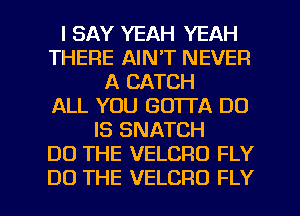 I SAY YEAH YEAH
THERE AIN'T NEVER
A CATCH
ALL YOU GOTTA DO
IS SNATCH
DO THE VELCRO FLY

DO THE VELCRO FLY l