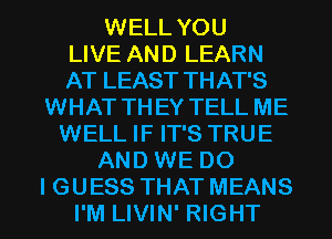 WELL YOU
LIVE AND LEARN
AT LEAST THAT'S
WHAT THEY TELL ME
WELL IF IT'S TRUE
AND WE DO
I GUESS THAT MEANS
I'M LIVIN' RIGHT