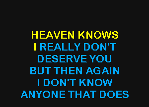 HEAVEN KNOWS
IREALLY DON'T
DESERVE YOU
BUT THEN AGAIN
I DON'T KNOW
ANYONETHAT DOES