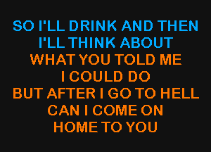 SO I'LL DRINK AND THEN
I'LL THINK ABOUT
WHAT YOU TOLD ME
I COULD D0
BUT AFTER I GO TO HELL
CAN I COME ON
HOMETO YOU