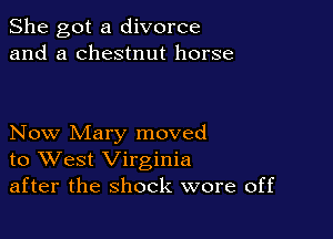 She got a divorce
and a chestnut horse

Now Mary moved
to West Virginia
after the shock wore off