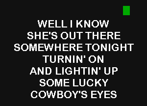 WELLI KNOW
SHE'S OUT THERE
SOMEWHERETONIGHT
TURNIN' ON
AND LIGHTIN' UP
SOME LUCKY
COWBOY'S EYES