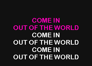 COME IN

OUT OF THE WORLD
COME IN

OUT OF THE WORLD